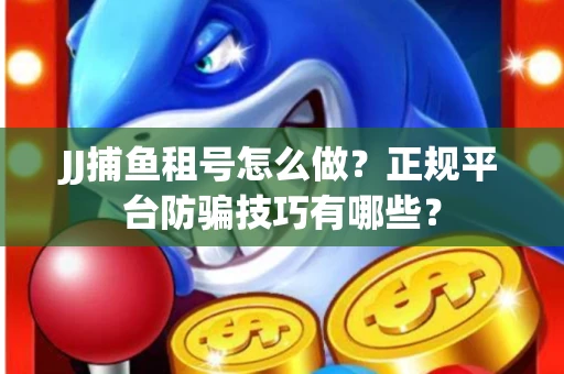 JJ捕鱼租号怎么做？正规平台防骗技巧有哪些？