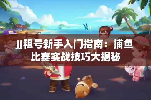 JJ租号新手入门指南：捕鱼比赛实战技巧大揭秘