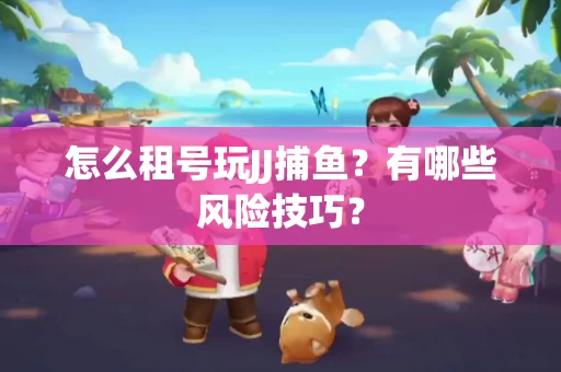 怎么租号玩JJ捕鱼？有哪些风险技巧？